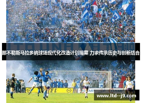 那不勒斯马拉多纳球场现代化改造计划揭幕 力求传承历史与创新结合 那不勒斯马拉多纳球场现代化改造计划揭幕 力求传承历史与创新结合