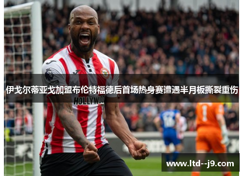 伊戈尔蒂亚戈加盟布伦特福德后首场热身赛遭遇半月板撕裂重伤 伊戈尔蒂亚戈加盟布伦特福德后首场热身赛遭遇半月板撕裂重伤