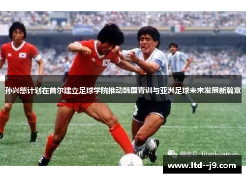孙兴慜计划在首尔建立足球学院推动韩国青训与亚洲足球未来发展新篇章 孙兴慜计划在首尔建立足球学院推动韩国青训与亚洲足球未来发展新篇章
