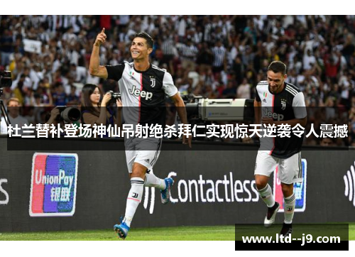 杜兰替补登场神仙吊射绝杀拜仁实现惊天逆袭令人震撼 杜兰替补登场神仙吊射绝杀拜仁实现惊天逆袭令人震撼
