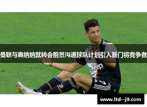 曼联与奥纳纳就转会前景沟通球队计划引入新门将竞争者 曼联与奥纳纳就转会前景沟通球队计划引入新门将竞争者