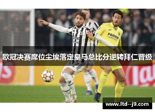 欧冠决赛席位尘埃落定皇马总比分逆转拜仁晋级