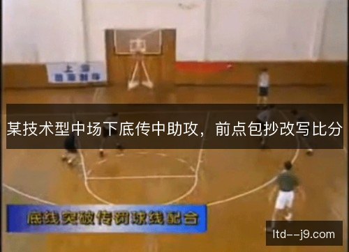 某技术型中场下底传中助攻,前点包抄改写比分 某技术型中场下底传中助攻,前点包抄改写比分