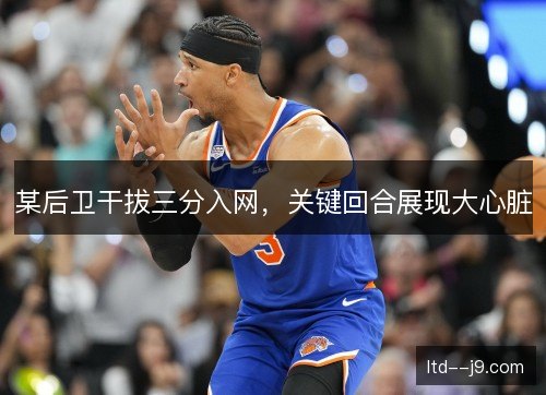 某后卫干拔三分入网,关键回合展现大心脏 某后卫干拔三分入网,关键回合展现大心脏