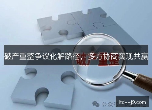 破产重整争议化解路径,多方协商实现共赢 破产重整争议化解路径,多方协商实现共赢