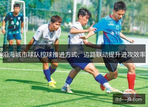 沿海城市球队控球推进方式，边路联动提升进攻效率