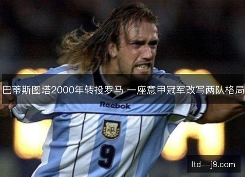 巴蒂斯图塔2000年转投罗马 一座意甲冠军改写两队格局 巴蒂斯图塔2000年转投罗马 一座意甲冠军改写两队格局